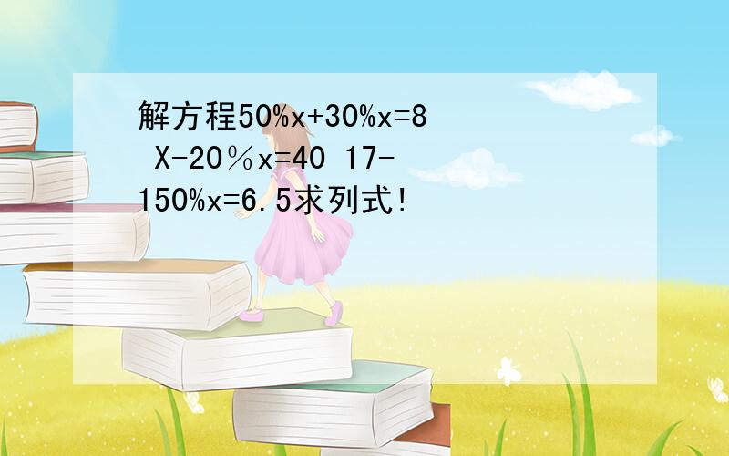 解方程50%x+30%x=8 X-20％x=40 17-150%x=6.5求列式!