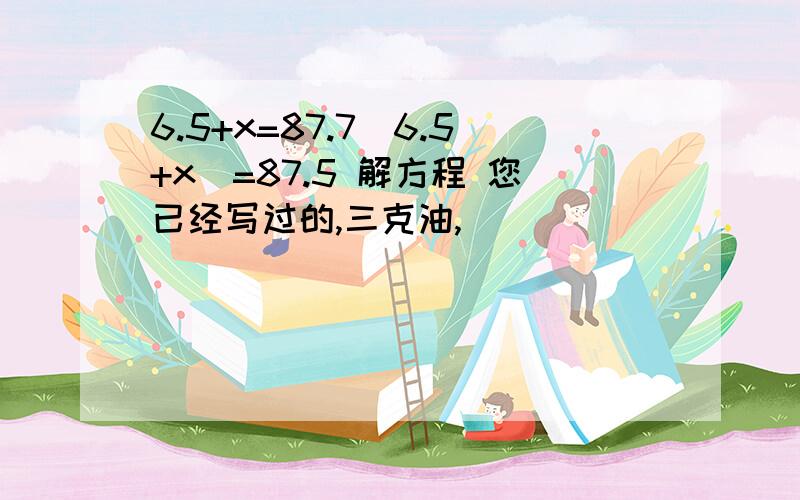 6.5+x=87.7(6.5+x)=87.5 解方程 您已经写过的,三克油,