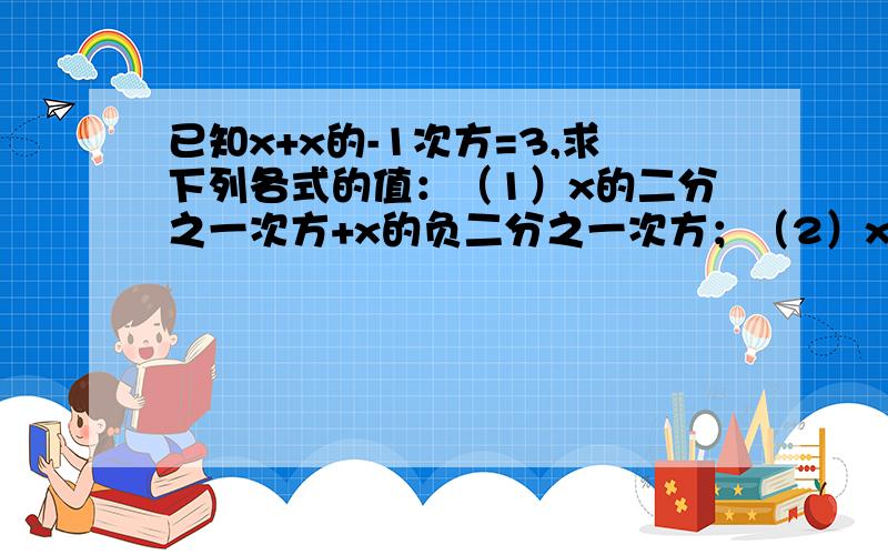 已知x+x的-1次方=3,求下列各式的值：（1）x的二分之一次方+x的负二分之一次方；（2）x的平方+x的负2次方；（3）x的平方减去x的负2次方