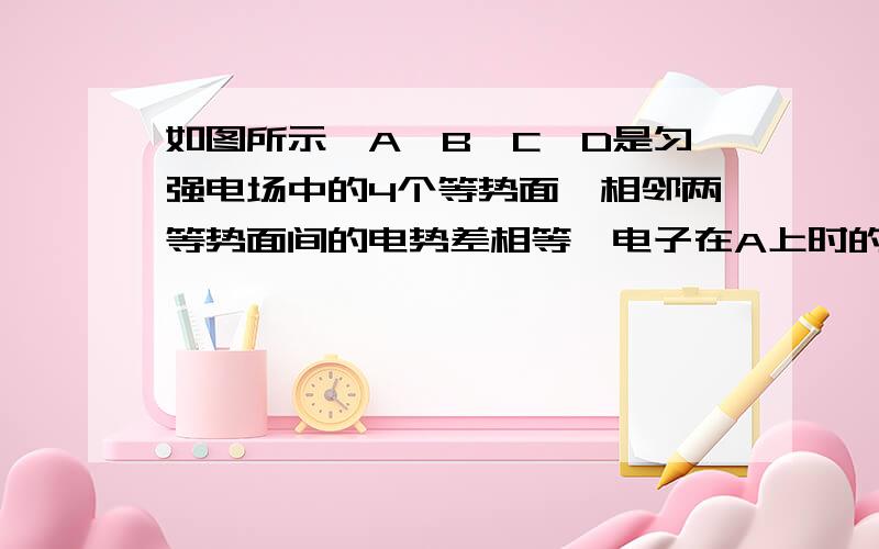 如图所示,A,B,C,D是匀强电场中的4个等势面,相邻两等势面间的电势差相等,电子在A上时的动能为100eV,运动到C上时动能减少了60eV,若B等势面的电势为0,求：【1】等势面A的电势为多少?【2】电子到