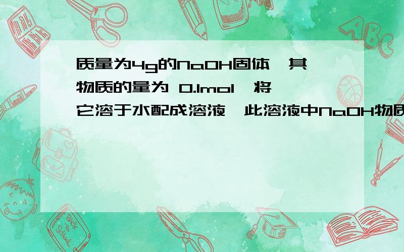 质量为4g的NaOH固体,其物质的量为 0.1mol,将它溶于水配成溶液,此溶液中NaOH物质的量浓度为