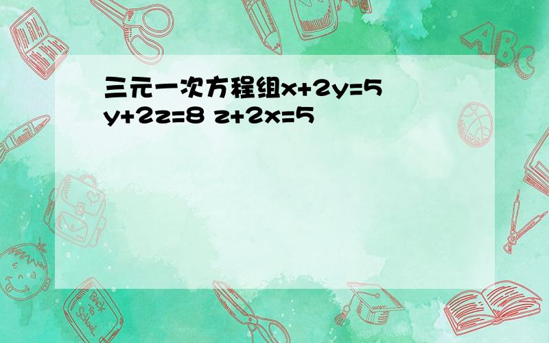 三元一次方程组x+2y=5 y+2z=8 z+2x=5