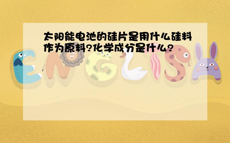 太阳能电池的硅片是用什么硅料作为原料?化学成分是什么?