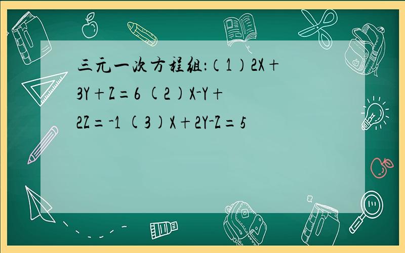 三元一次方程组：（1）2X+3Y+Z=6 (2)X-Y+2Z=-1 (3)X+2Y-Z=5