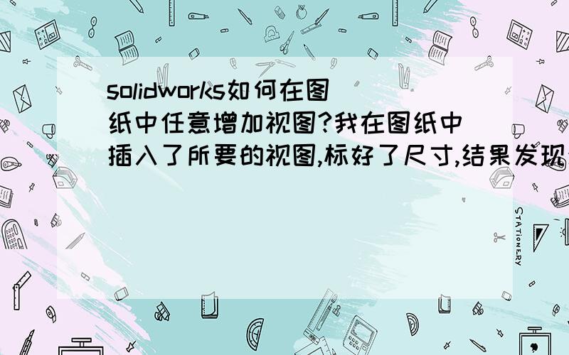 solidworks如何在图纸中任意增加视图?我在图纸中插入了所要的视图,标好了尺寸,结果发现少了一个视图,（比如俯视图）.怎么插入俯视图,我不想重新插入,有没有更简便的方法?