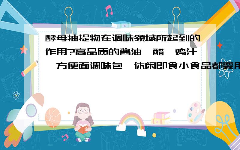 酵母抽提物在调味领域所起到的作用?高品质的酱油、醋、鸡汁、方便面调味包、休闲即食小食品都要用到酵母抽提物?安琪酵母的酵母抽提物品质最好吗?