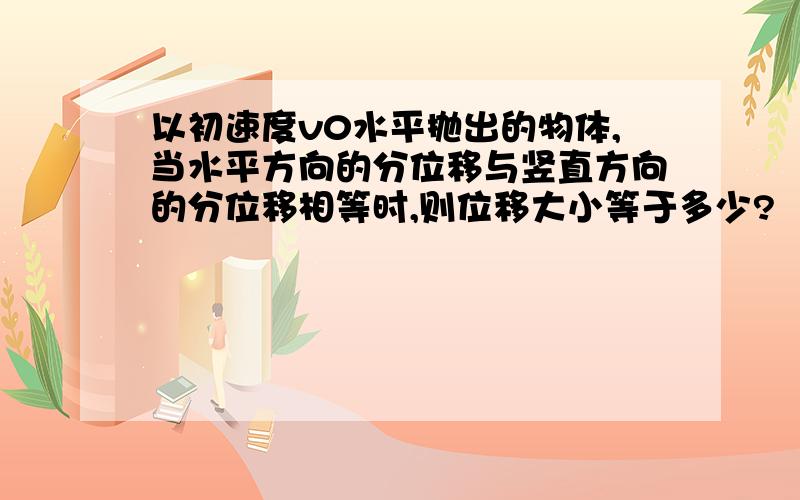 以初速度v0水平抛出的物体,当水平方向的分位移与竖直方向的分位移相等时,则位移大小等于多少?