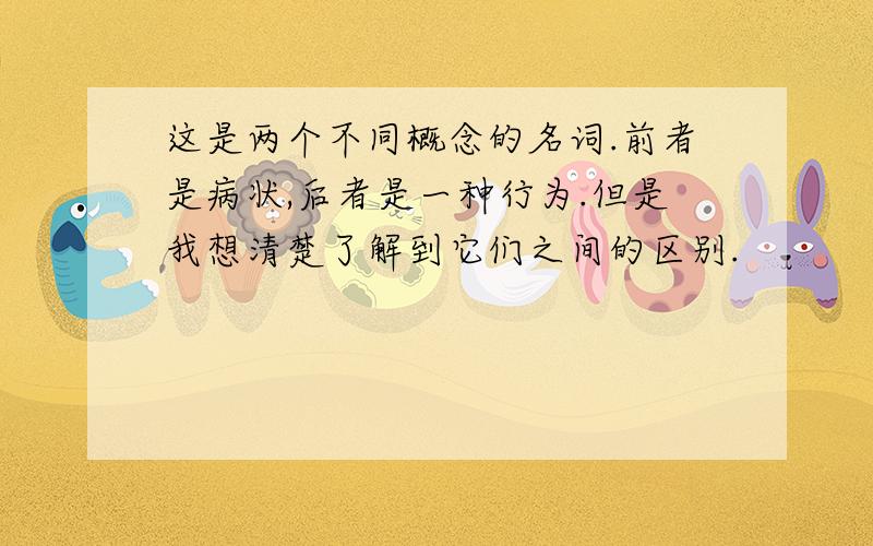 这是两个不同概念的名词.前者是病状,后者是一种行为.但是我想清楚了解到它们之间的区别.