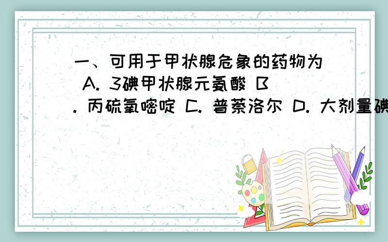 一、可用于甲状腺危象的药物为 A. 3碘甲状腺元氨酸 B. 丙硫氧嘧啶 C. 普萘洛尔 D. 大剂量碘剂 E. 小剂量