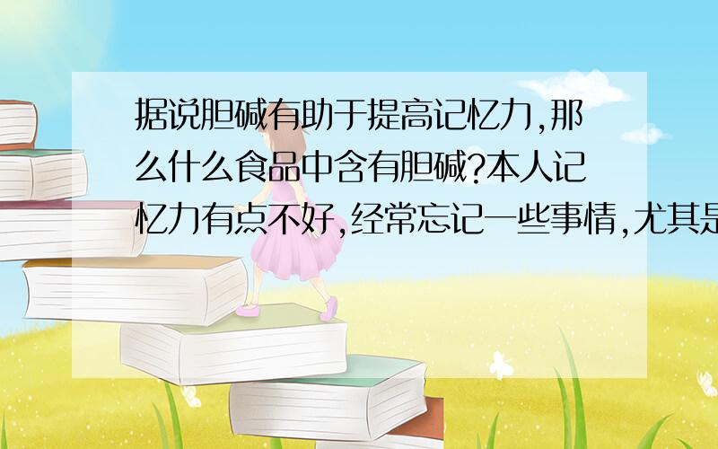 据说胆碱有助于提高记忆力,那么什么食品中含有胆碱?本人记忆力有点不好,经常忘记一些事情,尤其是一些重要的事情,时间过去后很久,才能想起,对此,我不知道该怎么办.所以,请求你的帮助.