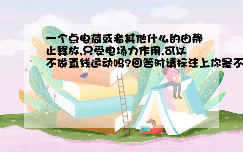 一个点电荷或者其他什么的由静止释放,只受电场力作用,可以不做直线运动吗?回答时请标注上你是不是很确定!