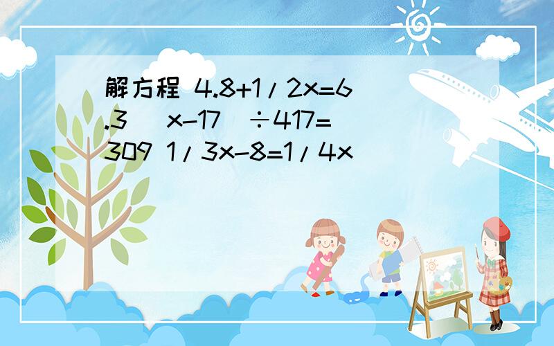 解方程 4.8+1/2x=6.3 （x-17)÷417=309 1/3x-8=1/4x