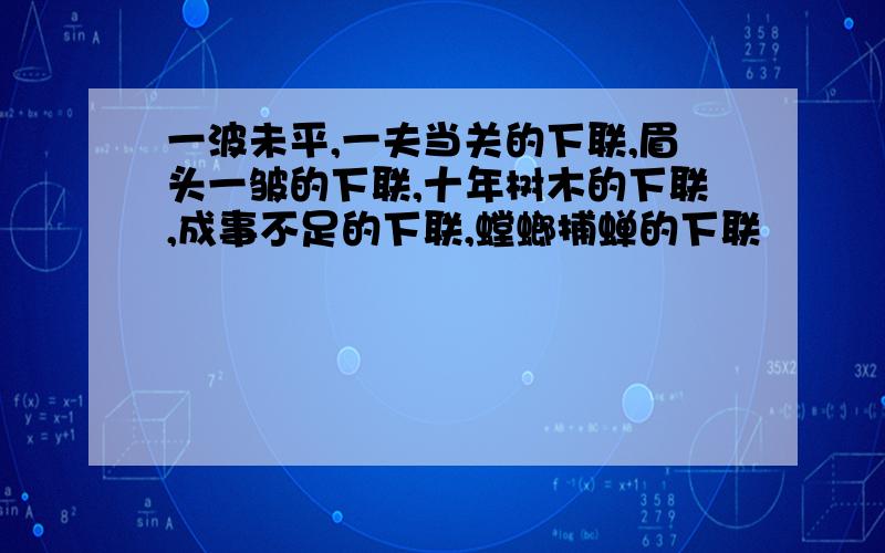 一波未平,一夫当关的下联,眉头一皱的下联,十年树木的下联,成事不足的下联,螳螂捕蝉的下联