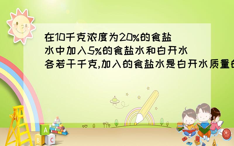 在10千克浓度为20%的食盐水中加入5%的食盐水和白开水各若干千克,加入的食盐水是白开水质量的2倍,得到了浓度为1%的食盐水.加入白开水几千克?在10千克浓度为20%的食盐水中加入5%的食盐水和