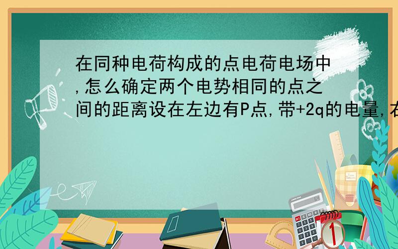 在同种电荷构成的点电荷电场中,怎么确定两个电势相同的点之间的距离设在左边有P点,带+2q的电量,右边有Q点带+q的电量.在PQ直线上靠近P点的地方有一点A距P点S1,距Q点S2（0