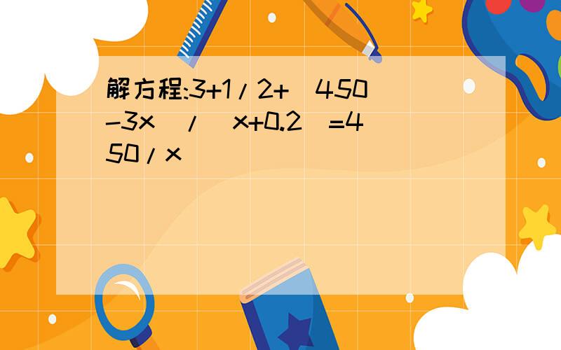 解方程:3+1/2+(450-3x)/(x+0.2)=450/x