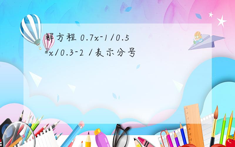 解方程 0.7x-1/0.5=x/0.3-2 /表示分号