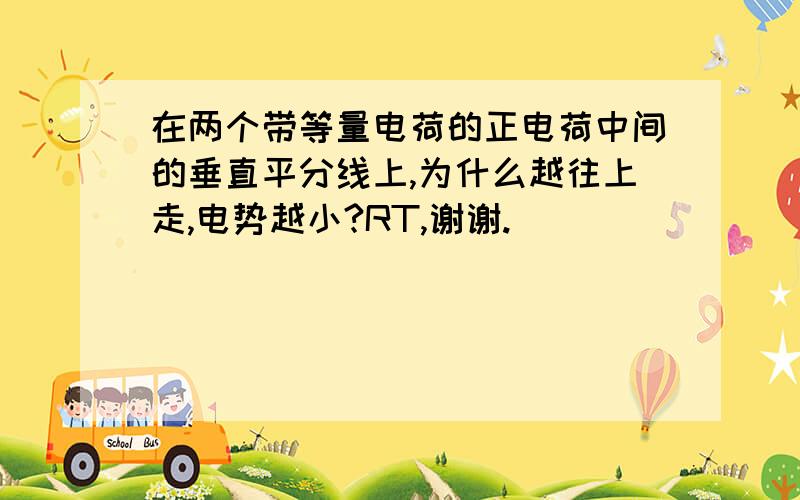 在两个带等量电荷的正电荷中间的垂直平分线上,为什么越往上走,电势越小?RT,谢谢.