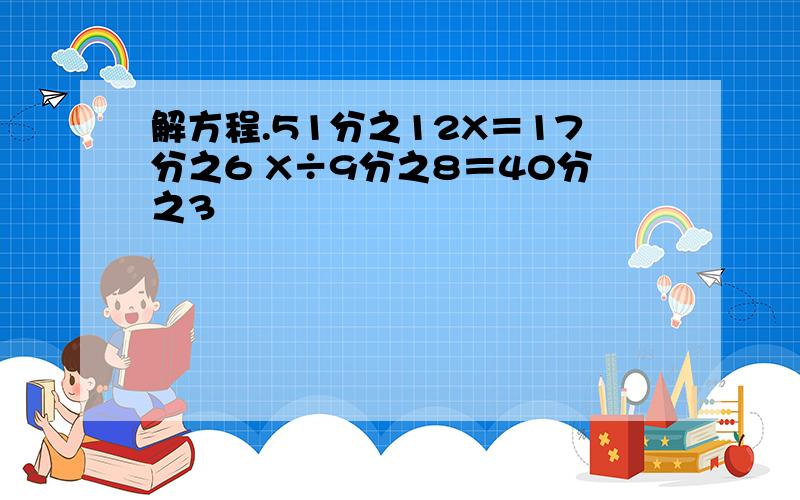 解方程.51分之12X＝17分之6 X÷9分之8＝40分之3