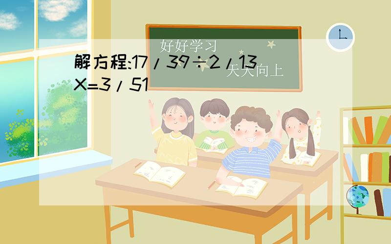 解方程:17/39÷2/13X=3/51