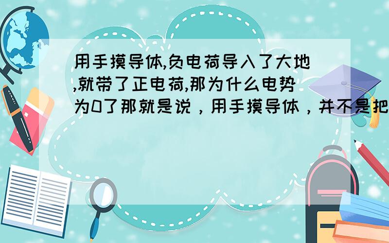 用手摸导体,负电荷导入了大地,就带了正电荷,那为什么电势为0了那就是说，用手摸导体，并不是把正电荷导入大地，一定是把负电荷导入大地？对吗？比如说一个不带电的金属导体B，左端