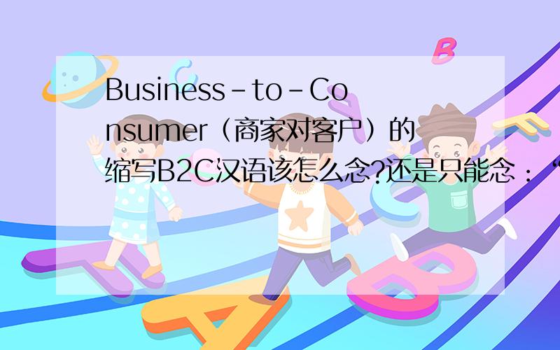 Business-to-Consumer（商家对客户）的缩写B2C汉语该怎么念?还是只能念：“商对客”?