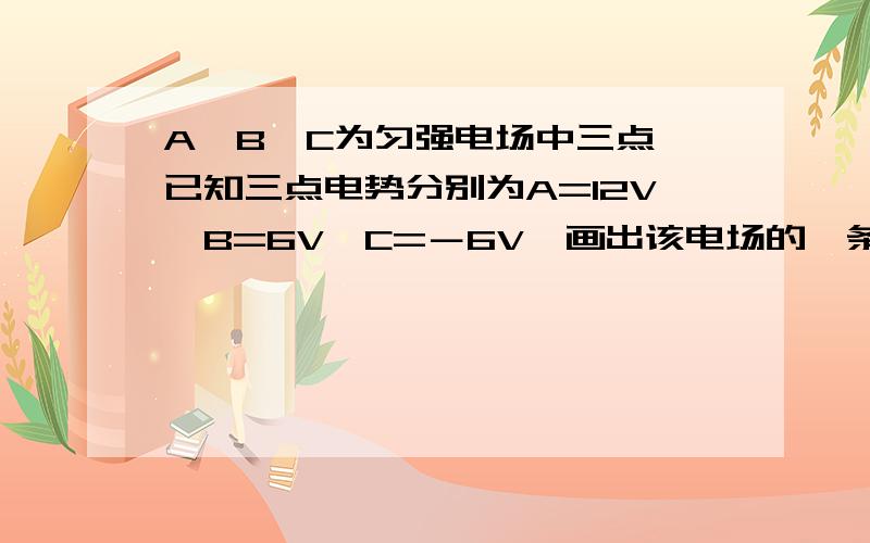 A、B、C为匀强电场中三点,已知三点电势分别为A=12V,B=6V,C=－6V,画出该电场的一条电场线,