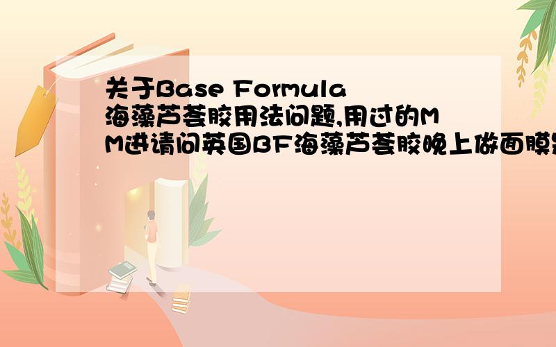 关于Base Formula海藻芦荟胶用法问题,用过的MM进请问英国BF海藻芦荟胶晚上做面膜是洗掉比较好,还是等第二天早上洗比较好呀?如果用水洗的时候感觉还有很多胶在脸上,是不是表示芦荟胶没有