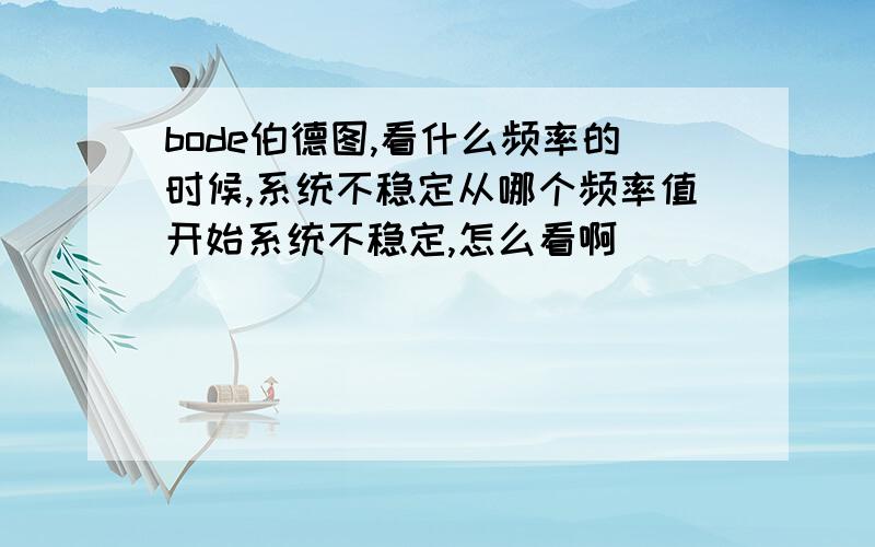 bode伯德图,看什么频率的时候,系统不稳定从哪个频率值开始系统不稳定,怎么看啊