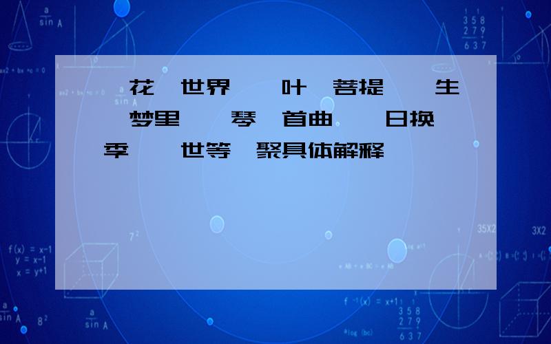 一花一世界,一叶一菩提,一生一梦里,一琴一首曲,一日换一季,一世等一聚具体解释