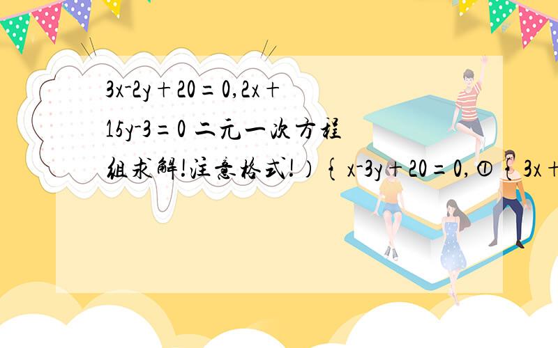 3x-2y+20=0,2x+15y-3=0 二元一次方程组求解!注意格式!）{x-3y+20=0,①{3x+7y-100=0; ②解法一：由①得X=3Y-20 ③把③代入①得 3*（3Y-20）+7Y-100=0Y=10再把Y=10代入③中得X=10故原方程组解为｛X=10｛Y=10就像这个