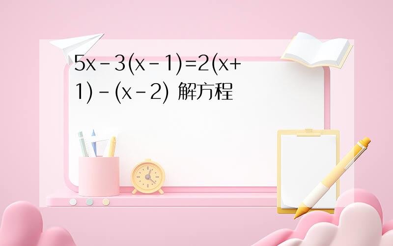 5x-3(x-1)=2(x+1)-(x-2) 解方程