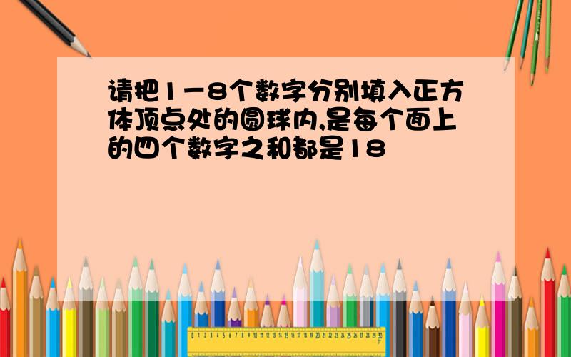 请把1－8个数字分别填入正方体顶点处的圆球内,是每个面上的四个数字之和都是18