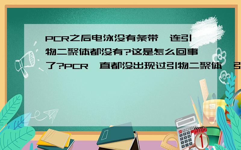 PCR之后电泳没有条带,连引物二聚体都没有?这是怎么回事了?PCR一直都没出现过引物二聚体,引物二聚体是在溴芬兰的前面么?