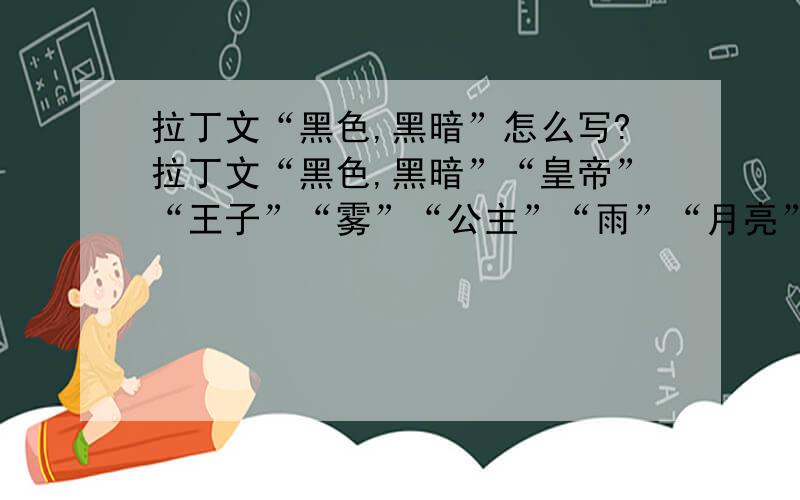 拉丁文“黑色,黑暗”怎么写?拉丁文“黑色,黑暗”“皇帝”“王子”“雾”“公主”“雨”“月亮”“恶魔,魔鬼”“英雄”“黎明”“紫色”怎么写?