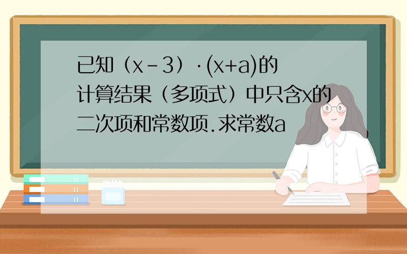 已知（x-3）·(x+a)的计算结果（多项式）中只含x的二次项和常数项.求常数a