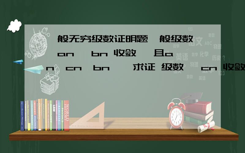 一般无穷级数证明题一般级数 ∑an ∑bn 收敛, 且an≤cn≤bn , 求证 级数 ∑cn 收敛不错不错...那还有一道