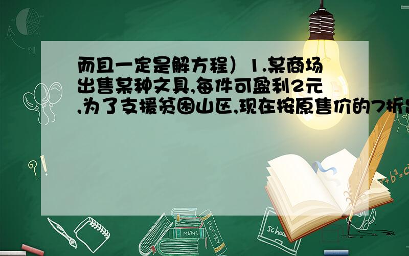 而且一定是解方程）1.某商场出售某种文具,每件可盈利2元,为了支援贫困山区,现在按原售价的7折出售给一山区学校,结果每件盈利0.2元,问该文具每件进货价是多少元?2.小明,小杰两人在环形跑