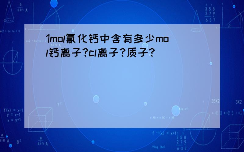 1mol氯化钙中含有多少mol钙离子?cl离子?质子?