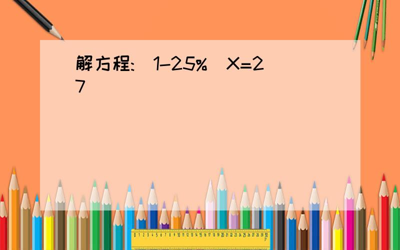 解方程:(1-25%)X=27