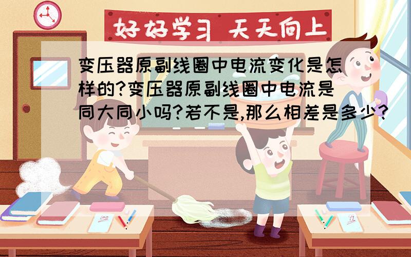 变压器原副线圈中电流变化是怎样的?变压器原副线圈中电流是同大同小吗?若不是,那么相差是多少?