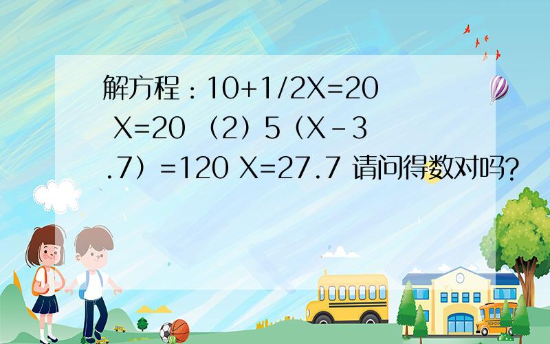 解方程：10+1/2X=20 X=20 （2）5（X-3.7）=120 X=27.7 请问得数对吗?