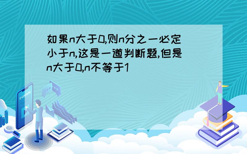 如果n大于0,则n分之一必定小于n,这是一道判断题,但是n大于0,n不等于1