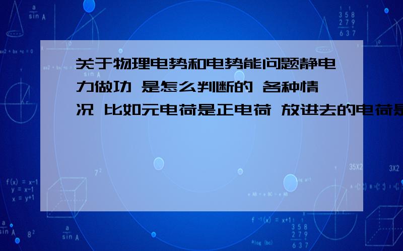 关于物理电势和电势能问题静电力做功 是怎么判断的 各种情况 比如元电荷是正电荷 放进去的电荷是负电荷 不是互相吸引的吗?那么他电势能怎么变啊 电势呢?根据公式电势=电势能/q 似乎是