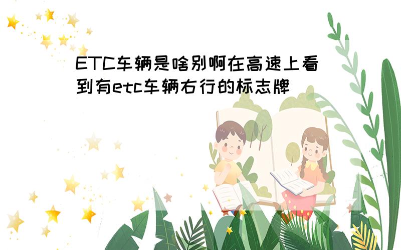 ETC车辆是啥别啊在高速上看到有etc车辆右行的标志牌