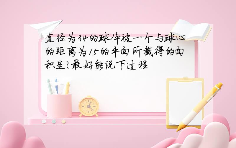 直径为34的球体被一个与球心的距离为15的平面所截得的面积是?最好能说下过程