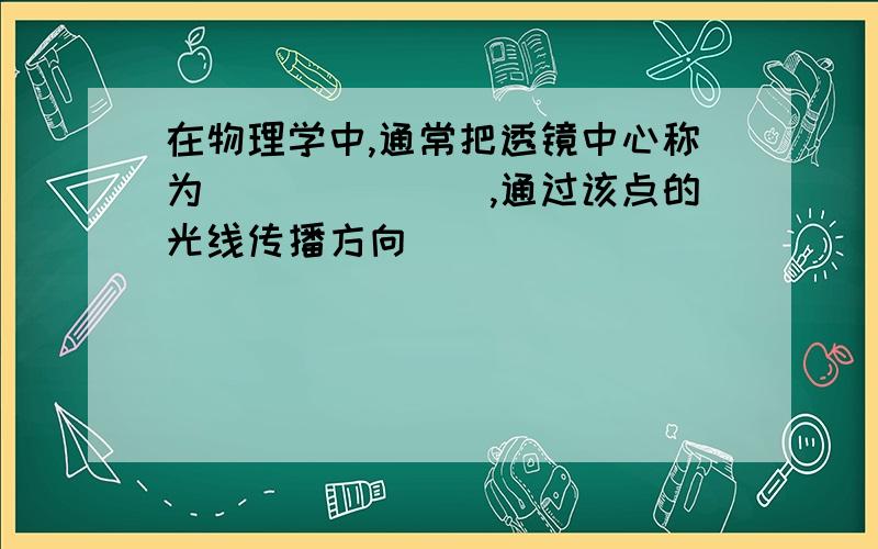 在物理学中,通常把透镜中心称为_______,通过该点的光线传播方向______