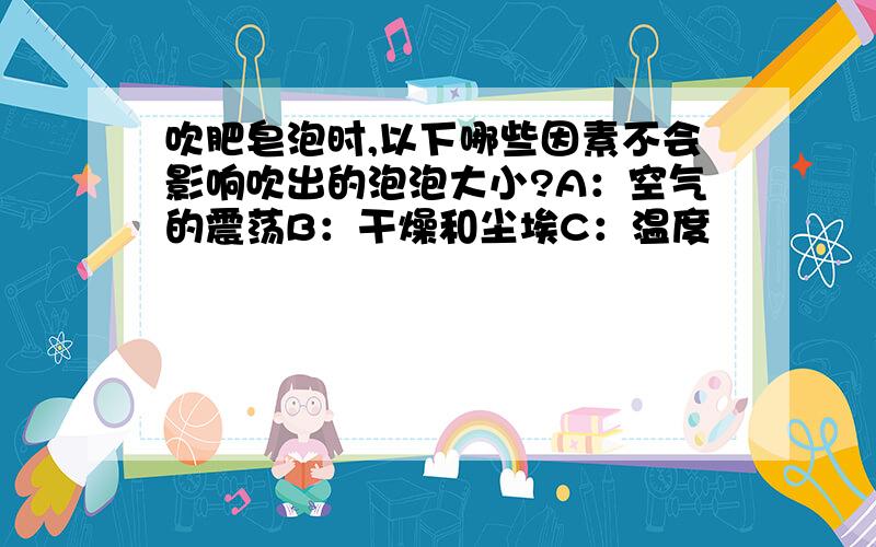 吹肥皂泡时,以下哪些因素不会影响吹出的泡泡大小?A：空气的震荡B：干燥和尘埃C：温度