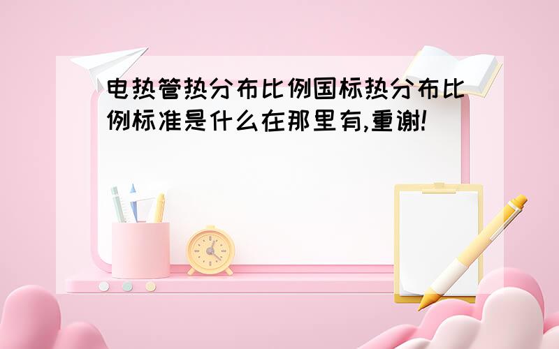 电热管热分布比例国标热分布比例标准是什么在那里有,重谢!