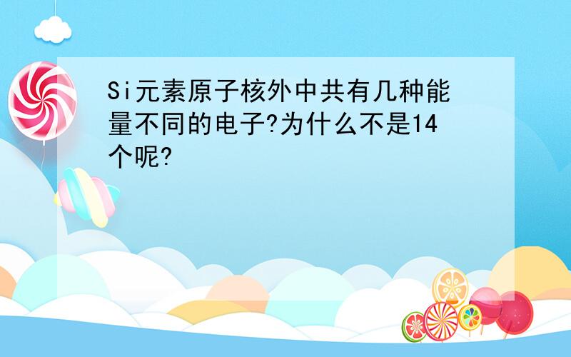 Si元素原子核外中共有几种能量不同的电子?为什么不是14个呢?